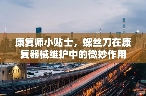 康复师小贴士，螺丝刀在康复器械维护中的微妙作用