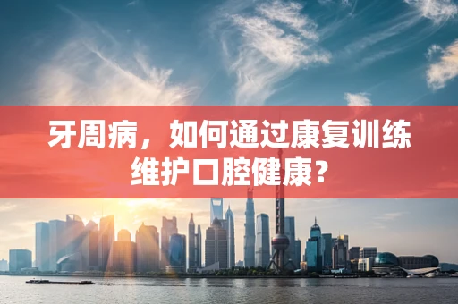 牙周病，如何通过康复训练维护口腔健康？