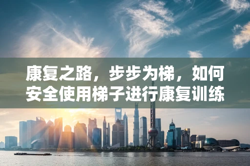 康复之路，步步为梯，如何安全使用梯子进行康复训练？