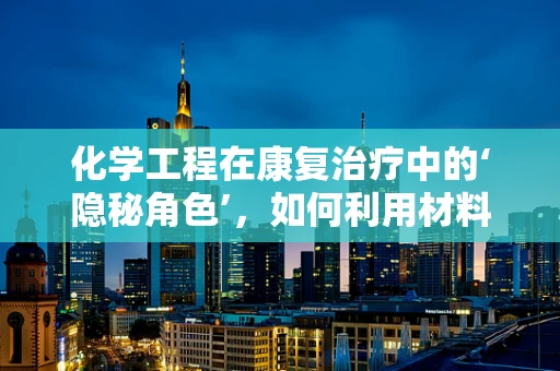 化学工程在康复治疗中的‘隐秘角色’，如何利用材料科学促进患者恢复？