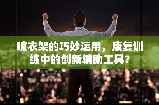 晾衣架的巧妙运用，康复训练中的创新辅助工具？