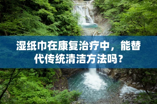 湿纸巾在康复治疗中，能替代传统清洁方法吗？