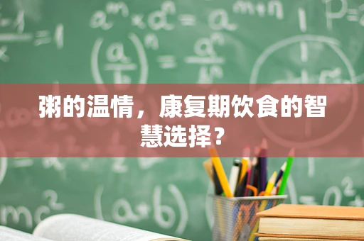 粥的温情，康复期饮食的智慧选择？
