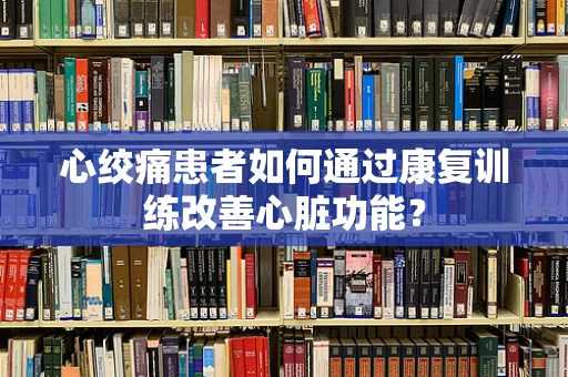 心绞痛患者如何通过康复训练改善心脏功能？