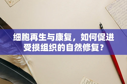 细胞再生与康复，如何促进受损组织的自然修复？