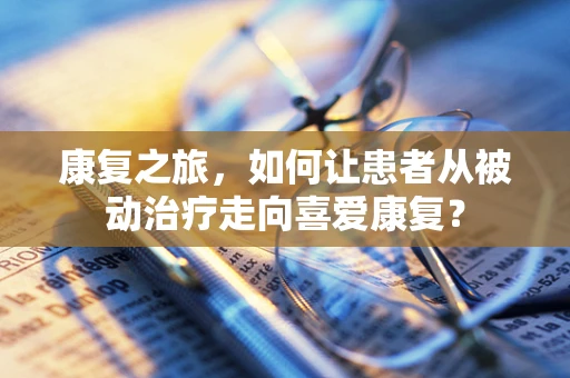 康复之旅，如何让患者从被动治疗走向喜爱康复？