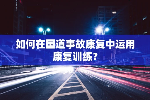如何在国道事故康复中运用康复训练？