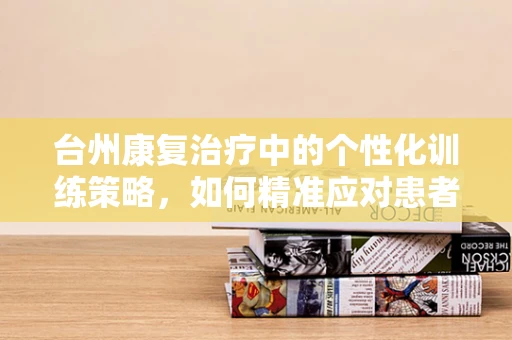 台州康复治疗中的个性化训练策略，如何精准应对患者需求？