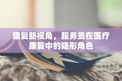 康复新视角，服务员在医疗康复中的隐形角色
