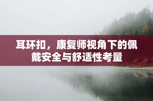耳环扣，康复师视角下的佩戴安全与舒适性考量
