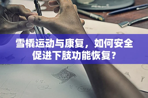 雪橇运动与康复，如何安全促进下肢功能恢复？