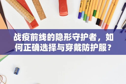战疫前线的隐形守护者，如何正确选择与穿戴防护服？