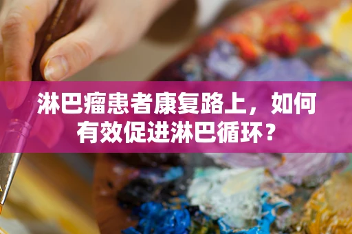 淋巴瘤患者康复路上，如何有效促进淋巴循环？