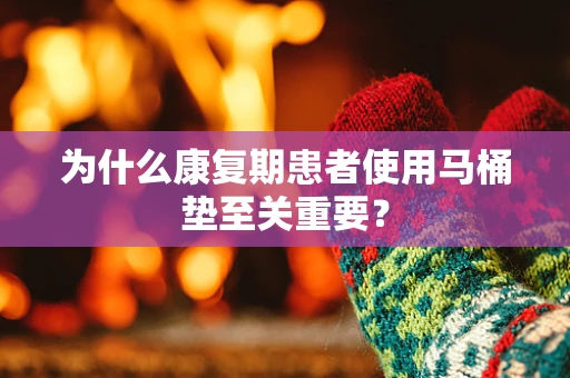为什么康复期患者使用马桶垫至关重要？