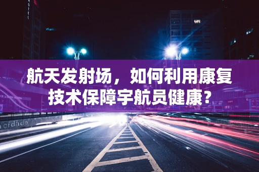 航天发射场，如何利用康复技术保障宇航员健康？