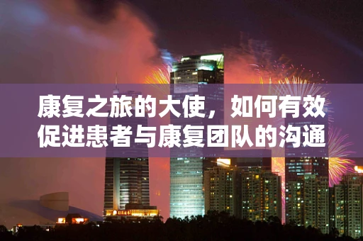 康复之旅的大使，如何有效促进患者与康复团队的沟通？