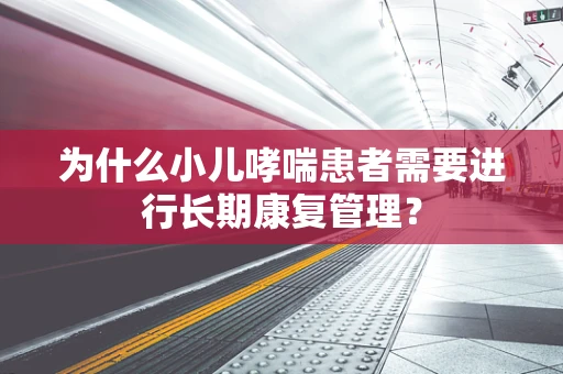 为什么小儿哮喘患者需要进行长期康复管理？