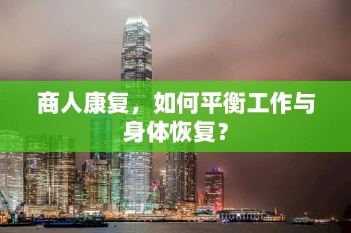 商人康复，如何平衡工作与身体恢复？