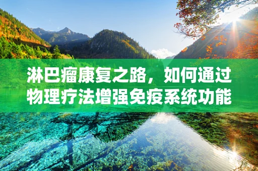 淋巴瘤康复之路，如何通过物理疗法增强免疫系统功能？