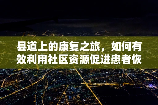 县道上的康复之旅，如何有效利用社区资源促进患者恢复？