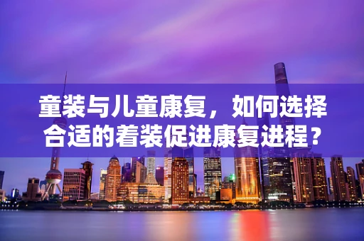 童装与儿童康复，如何选择合适的着装促进康复进程？