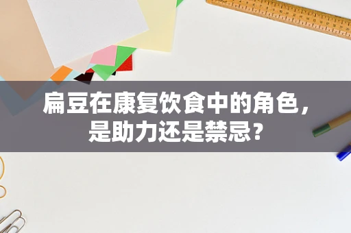 扁豆在康复饮食中的角色，是助力还是禁忌？