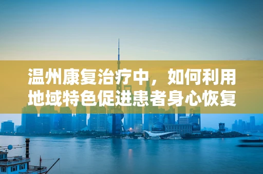 温州康复治疗中，如何利用地域特色促进患者身心恢复？