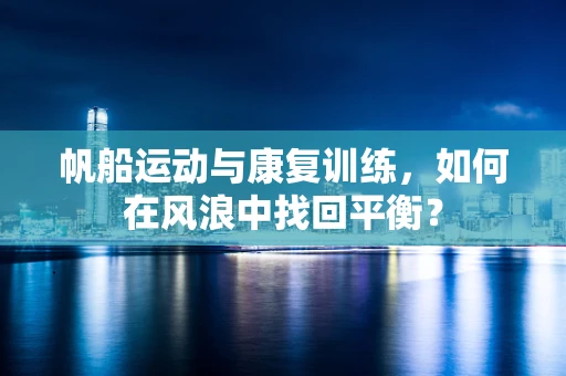 帆船运动与康复训练，如何在风浪中找回平衡？