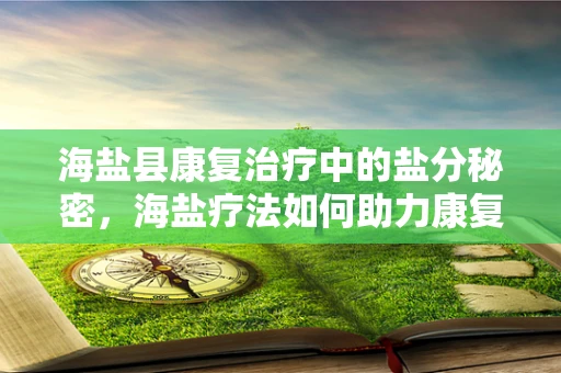 海盐县康复治疗中的盐分秘密，海盐疗法如何助力康复？