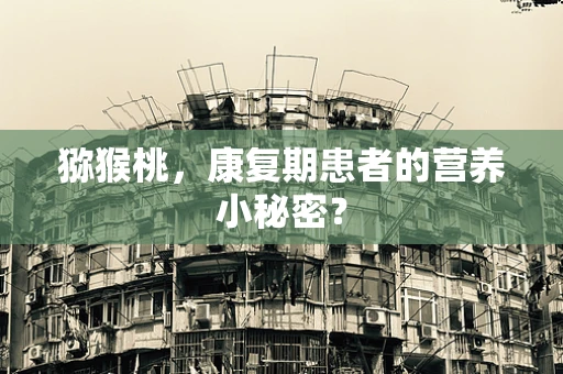猕猴桃，康复期患者的营养小秘密？