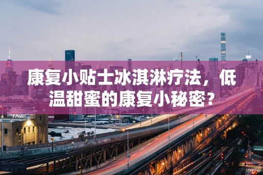 康复小贴士冰淇淋疗法，低温甜蜜的康复小秘密？