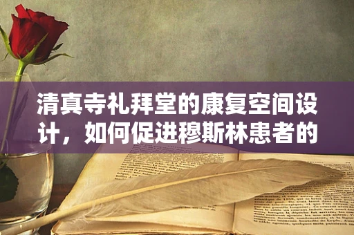 清真寺礼拜堂的康复空间设计，如何促进穆斯林患者的精神与身体康复？