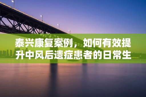 泰兴康复案例，如何有效提升中风后遗症患者的日常生活能力？