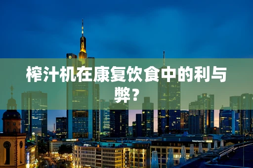 榨汁机在康复饮食中的利与弊？