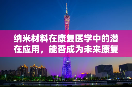 纳米材料在康复医学中的潜在应用，能否成为未来康复治疗的新篇章？