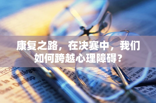 康复之路，在决赛中，我们如何跨越心理障碍？