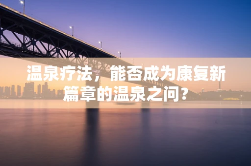 温泉疗法，能否成为康复新篇章的温泉之问？