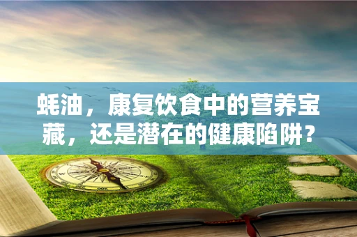 蚝油，康复饮食中的营养宝藏，还是潜在的健康陷阱？