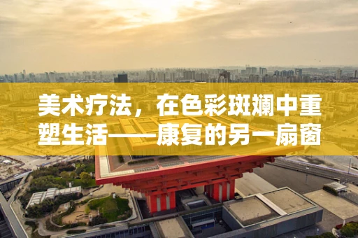 美术疗法，在色彩斑斓中重塑生活——康复的另一扇窗？