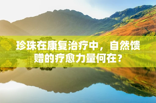珍珠在康复治疗中，自然馈赠的疗愈力量何在？