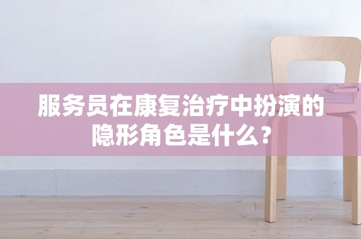 服务员在康复治疗中扮演的隐形角色是什么？