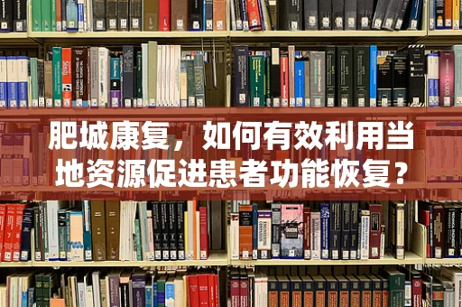 肥城康复，如何有效利用当地资源促进患者功能恢复？
