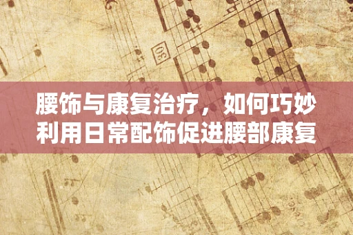 腰饰与康复治疗，如何巧妙利用日常配饰促进腰部康复？