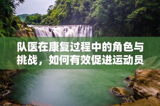 队医在康复过程中的角色与挑战，如何有效促进运动员的全面恢复？