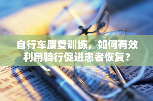 自行车康复训练，如何有效利用骑行促进患者恢复？