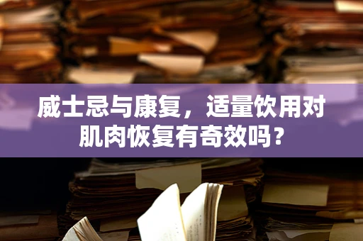 威士忌与康复，适量饮用对肌肉恢复有奇效吗？