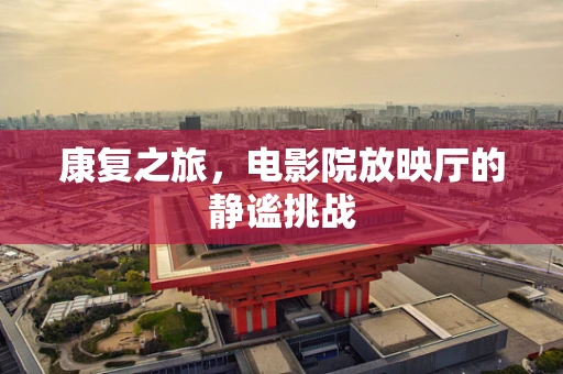 康复之旅，电影院放映厅的静谧挑战
