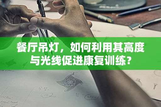 餐厅吊灯，如何利用其高度与光线促进康复训练？