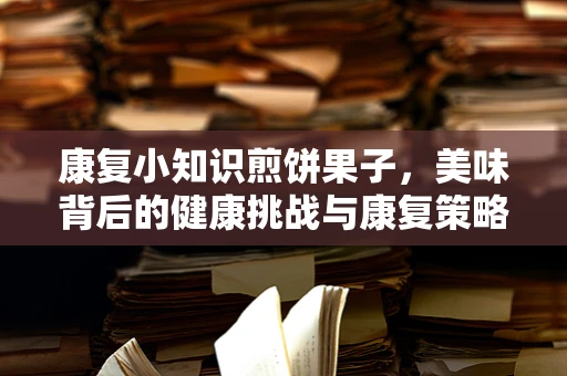 康复小知识煎饼果子，美味背后的健康挑战与康复策略