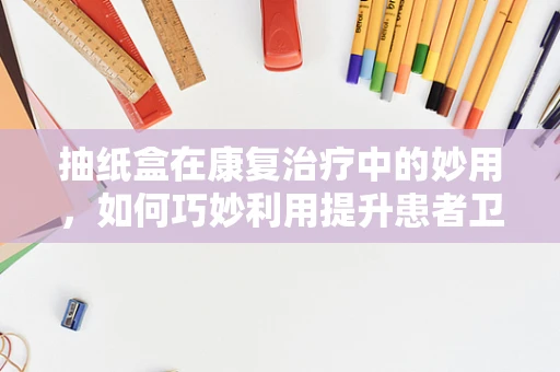 抽纸盒在康复治疗中的妙用，如何巧妙利用提升患者卫生习惯？